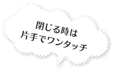 閉じる時は片手でワンタッチ