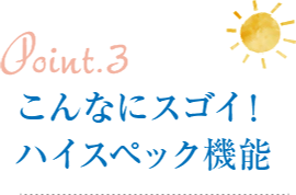Point3.こんなにスゴイ！ハイスペック機能