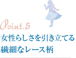 Point5.女性らしさを引き立てる繊細なレース柄