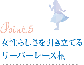 Point5.女性らしさを引き立てるリーバーレース柄
