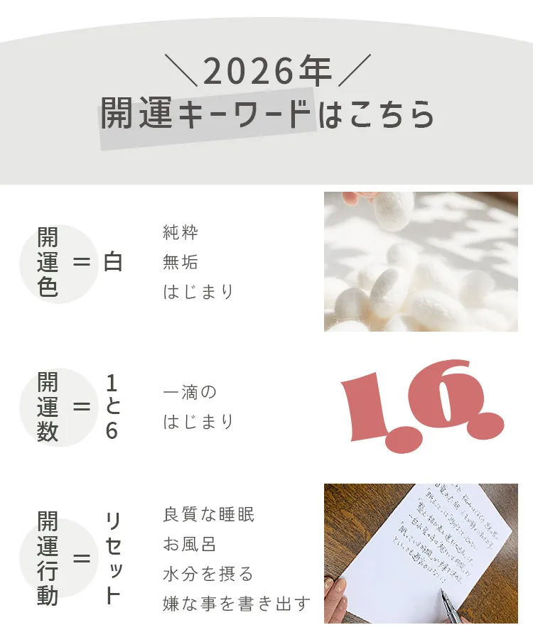 2026年開運キーワード「開運色＝白」「開運数＝1と6」「開運行動＝リセット」良質な睡眠やゆっくり入るお風呂、水分を摂ること、一日の嫌な出来事を紙に書きだすなど